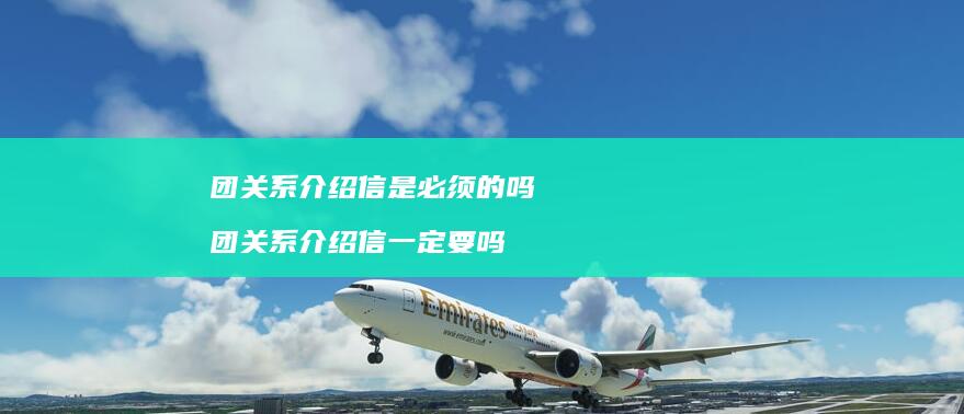 团关系介绍信是必须的吗团关系介绍信一定要吗