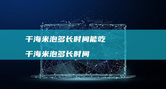 干海米泡多长时间能吃 干海米泡多长时间