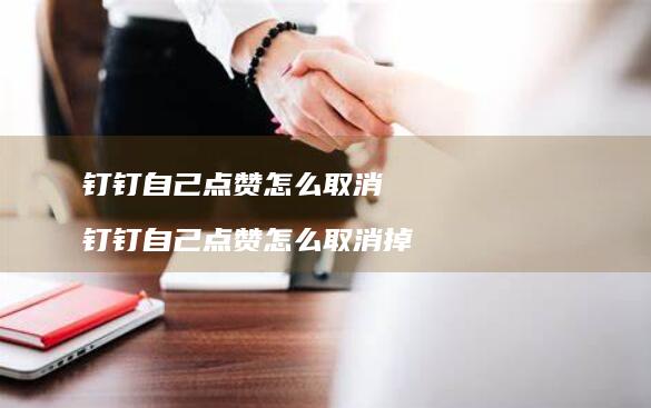 钉钉自己点赞怎么取消钉钉自己点赞怎么取消掉