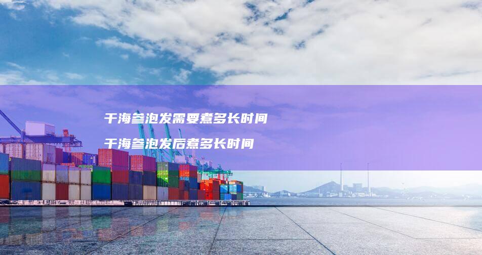 干海参泡发需要煮多长时间 干海参泡发后煮多长时间