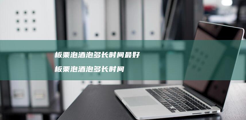 板栗泡酒泡多长时间最好 板栗泡酒泡多长时间