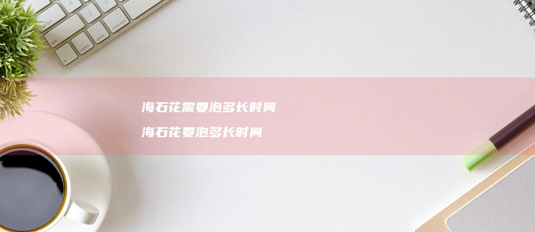 海石花需要泡多长时间海石花要泡多长时间