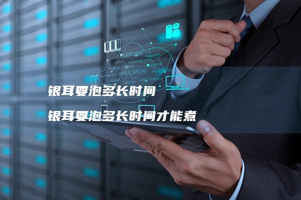 银耳要泡多长时间银耳要泡多长时间才能煮