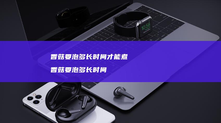 香菇要泡多长时间才能煮香菇要泡多长时间