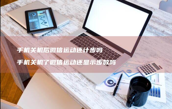 关机后微信运动还计步吗关机了微信运动