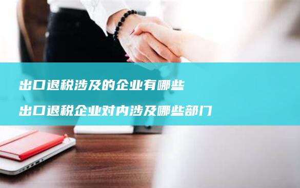 出口退税涉及的企业有哪些出口退税企业对内涉及