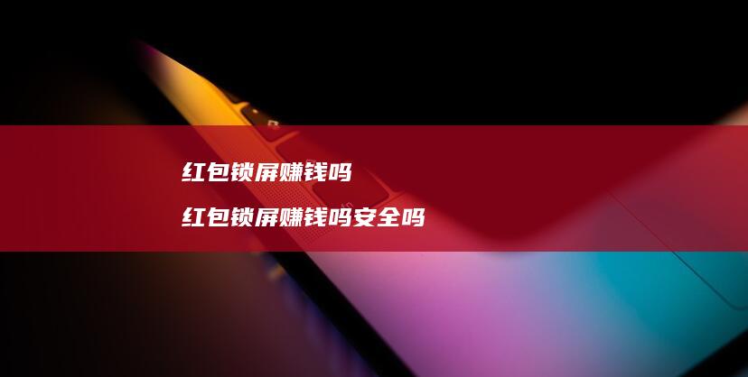 红包锁屏赚钱吗红包锁屏赚钱吗安全吗