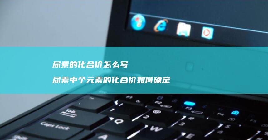 尿素的化合价怎么写尿素中个元素的化合价如何确