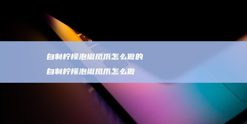自制柠檬泡椒凤爪怎么做的自制柠檬泡椒凤爪怎么