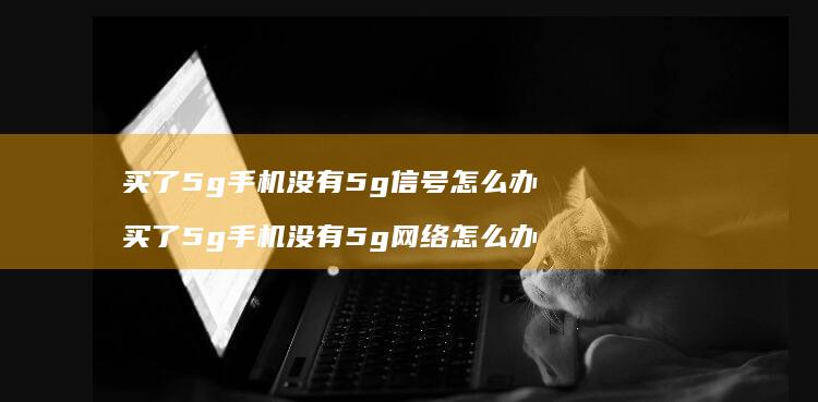 买了5g没有5g信号怎么办买了5g没