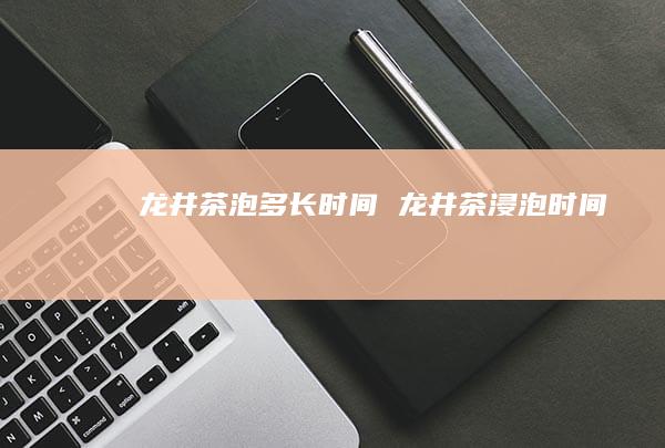 龙井茶泡多长时间龙井茶浸泡时间