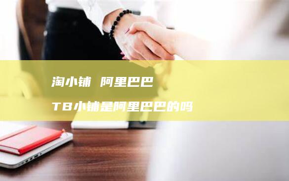 淘小铺阿里巴巴TB小铺是阿里巴巴的吗