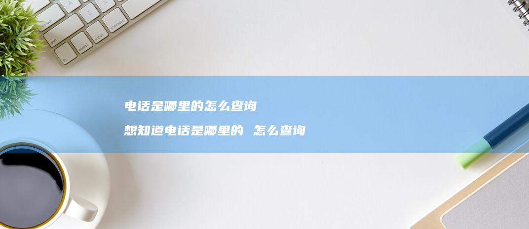 电话是哪里的怎么查询 想知道电话是哪里的 怎么查询