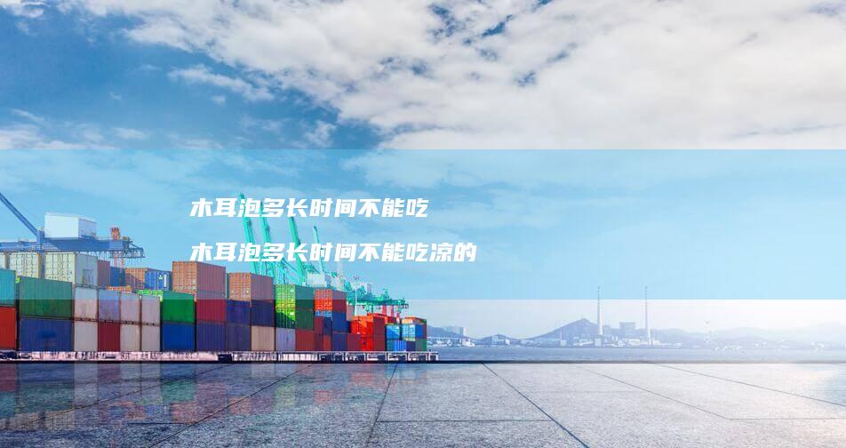 木耳泡多长时间不能吃 木耳泡多长时间不能吃凉的