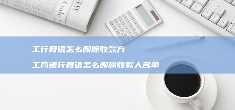 工行网银怎么删除收款方工商银行网银怎么删除收