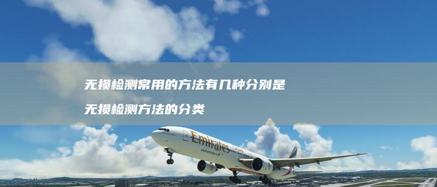 无损检测常用的方法有几种分别是 无损检测方法的分类