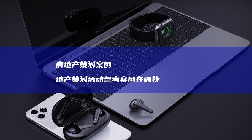 房地产策划案例地产策划活动参考案例在哪找