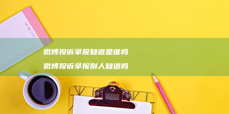 微博投诉举报知道是谁吗微博投诉举报别人知道吗