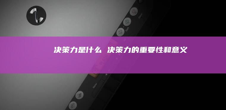 决策力是什么决策力的重要性和意义