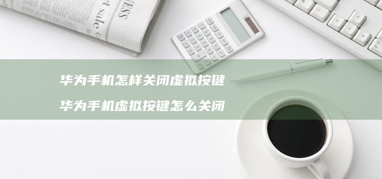 华为怎样关闭虚拟按键华为虚拟按键怎么