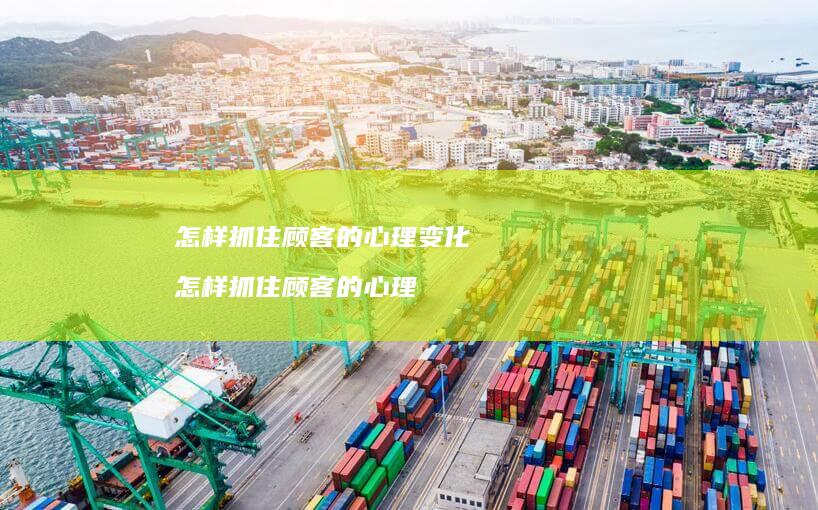 怎样抓住顾客的心理变化怎样抓住顾客的心理