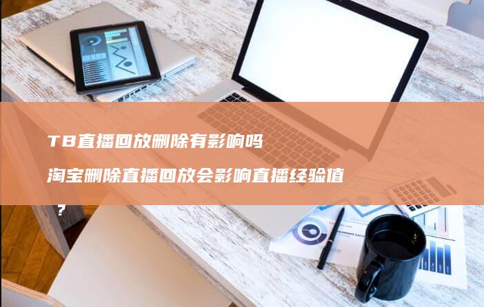 TB直播回放删除有影响吗淘宝删除直播回放会影