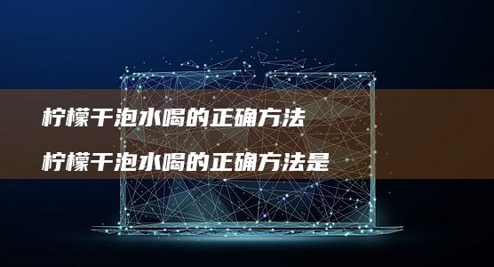 柠檬干泡水喝的正确方法柠檬干泡水喝的正确方法