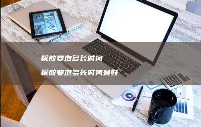 桃胶要泡多长时间 桃胶要泡多长时间最好