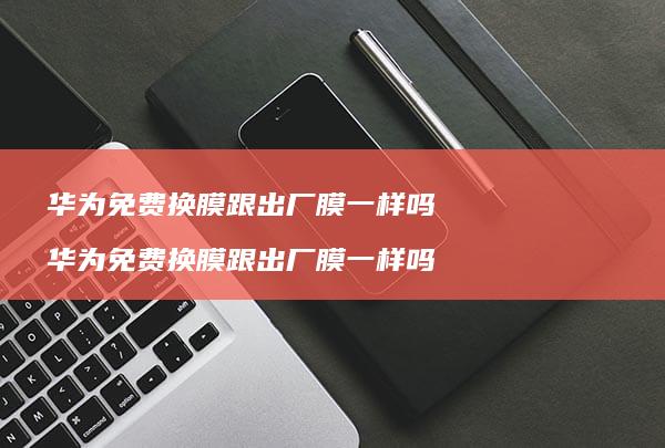 华为免费换膜跟出厂膜一样吗华为免费换膜跟出厂