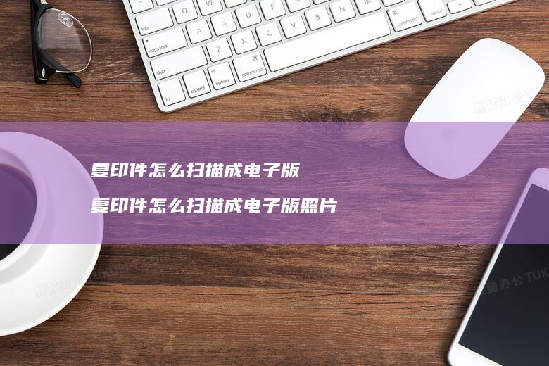 复印件怎么扫描成电子版复印件怎么扫描成电子版