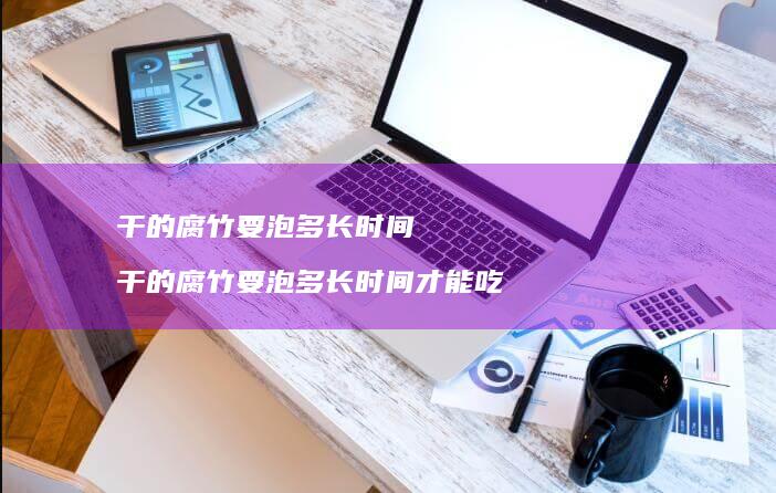 干的腐竹要泡多长时间干的腐竹要泡多长时间才能