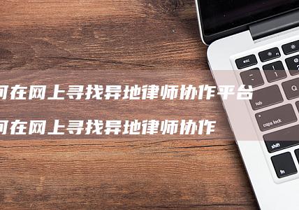 如何在网上寻找异地律师协作平台如何在网上寻找