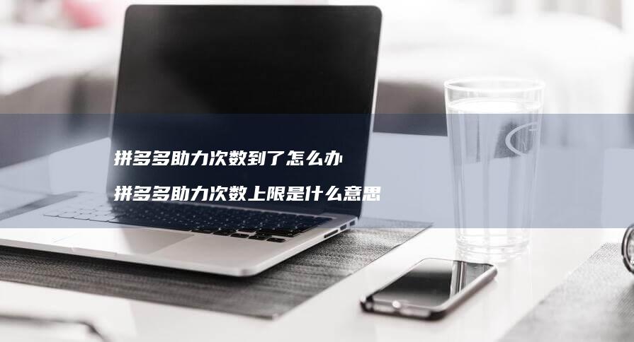 拼多多助力次数到了怎么办拼多多助力次数上限是