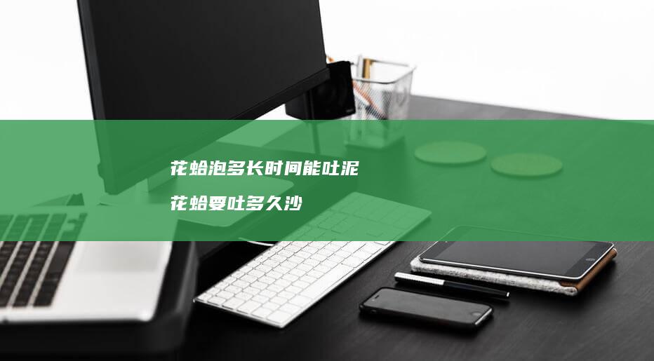花蛤泡多长时间能吐泥花蛤要吐多久沙