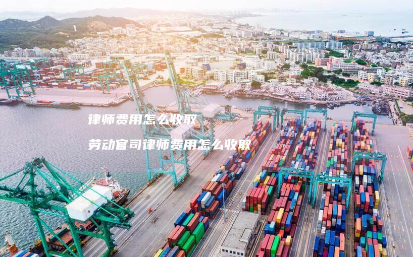 律师费用怎么收取劳动官司律师费用怎么收取