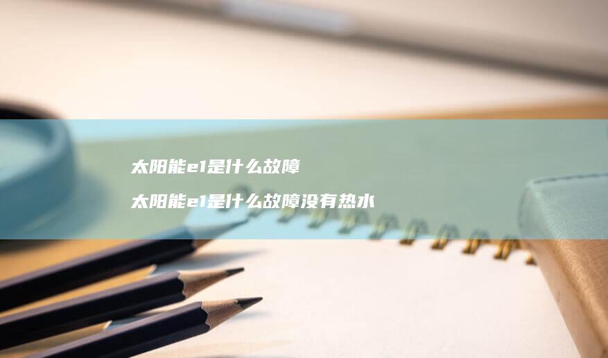 太阳能e1是什么故障太阳能e1是什么故障没有