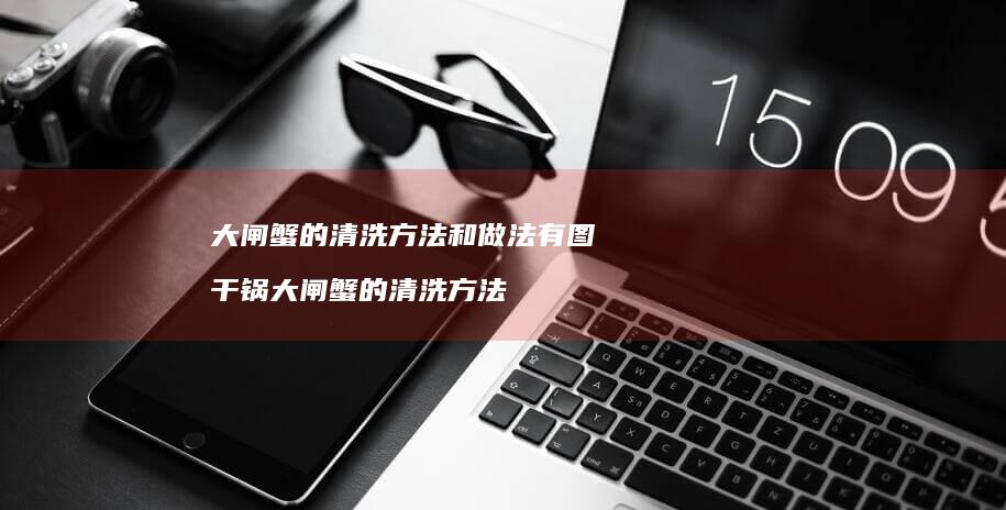 大闸蟹的清洗方法和做法有图 干锅大闸蟹的清洗方法