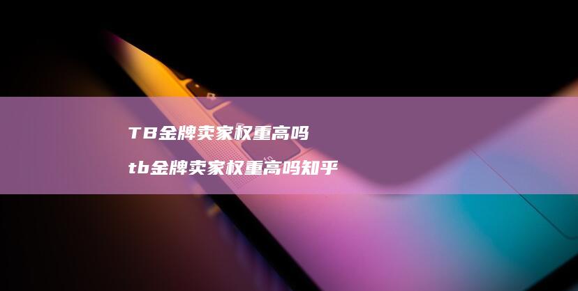 TB金牌卖家权重高吗tb金牌卖家权重高吗知乎