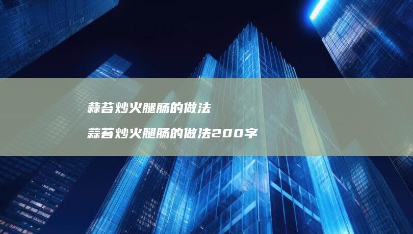 蒜苔炒火腿肠的做法蒜苔炒火腿肠的做法200字