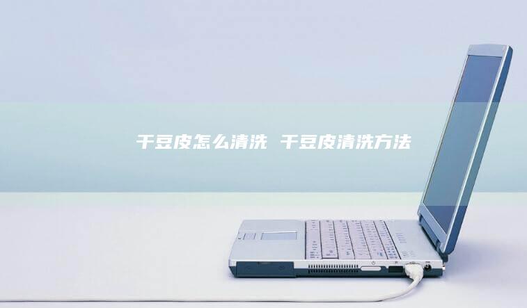 干豆皮怎么清洗干豆皮清洗方法