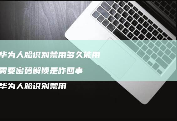 华为人脸识别禁用多久能用需要密码解锁是咋回事
