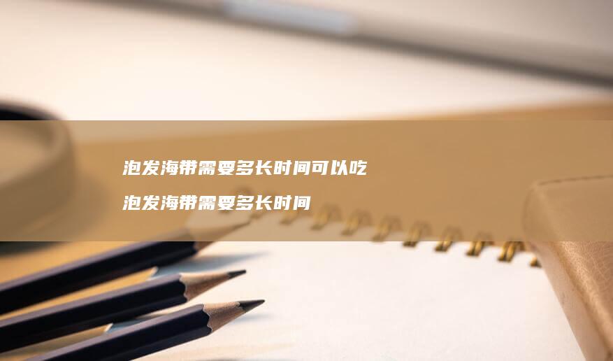 泡发海带需要多长时间可以吃泡发海带需要多长时