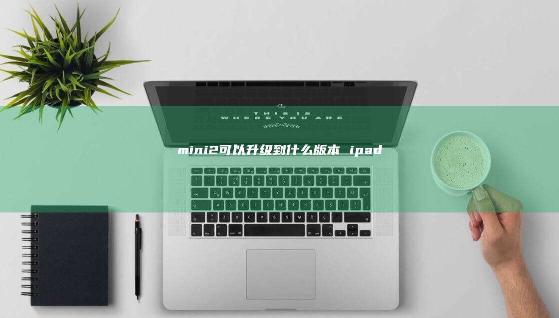 mini2可以升级到什么版本 ipad