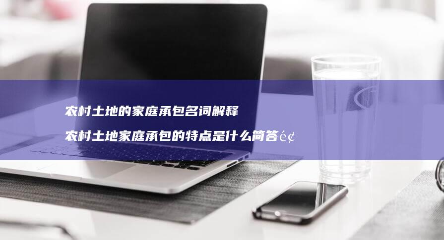 农村土地的家庭承包名词解释农村土地家庭承包的