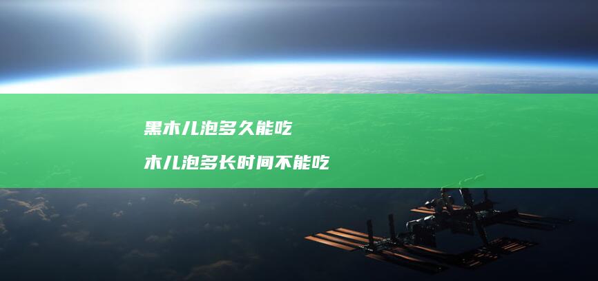 黑木儿泡多久能吃木儿泡多长时间不能吃
