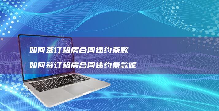 如何签订租房合同违约条款 如何签订租房合同违约条款呢
