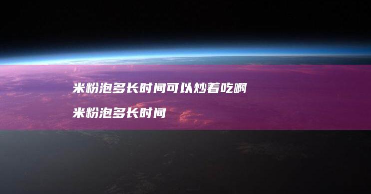 米粉泡多长时间可以炒着吃啊米粉泡多长时间