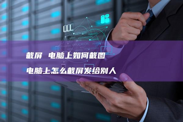 截屏 电脑上如何截图 电脑上怎么截屏发给别人