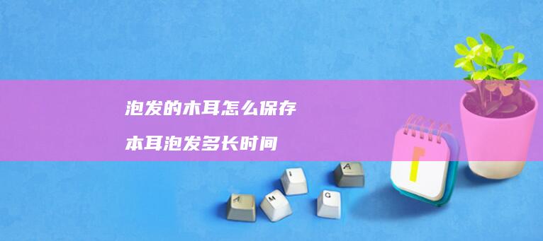 泡发的木耳怎么保存 本耳泡发多长时间
