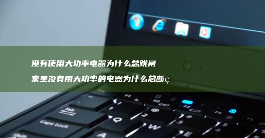 没有使用大功率电器为什么总跳闸家里没有用大功